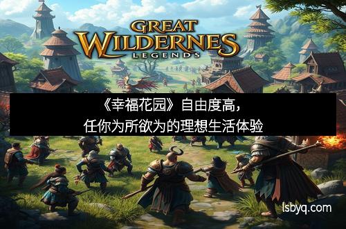 《幸福花园》自由度高，任你为所欲为的理想生活体验