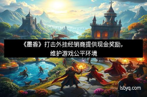《墨香》打击外挂经销商提供现金奖励，维护游戏公平环境
