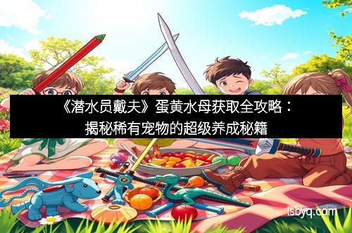 《潜水员戴夫》蛋黄水母获取全攻略：揭秘稀有宠物的超级养成秘籍