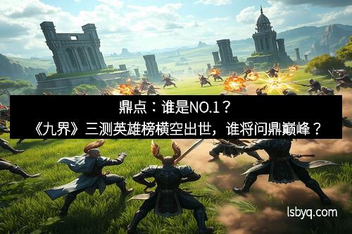 鼎点：谁是NO.1？《九界》三测英雄榜横空出世，谁将问鼎巅峰？